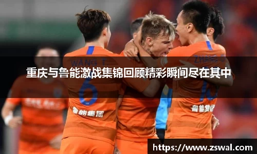 重庆与鲁能激战集锦回顾精彩瞬间尽在其中
