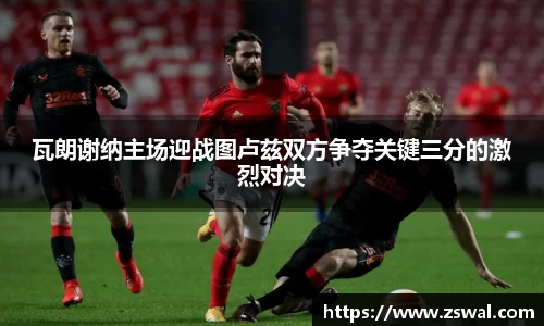 瓦朗谢纳主场迎战图卢兹双方争夺关键三分的激烈对决