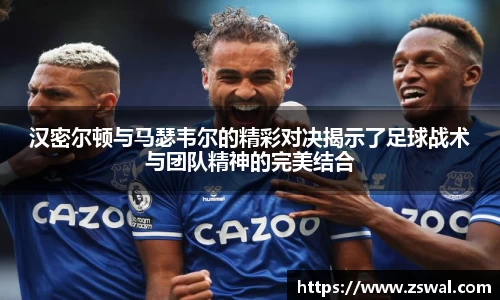 汉密尔顿与马瑟韦尔的精彩对决揭示了足球战术与团队精神的完美结合