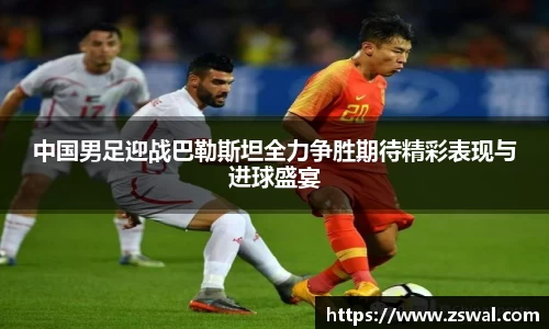 中国男足迎战巴勒斯坦全力争胜期待精彩表现与进球盛宴