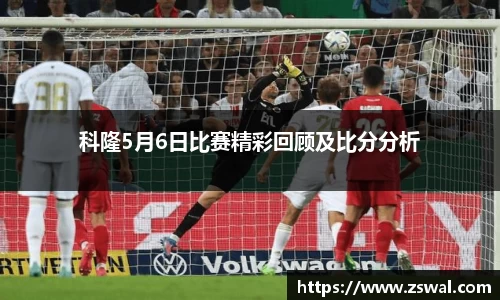 科隆5月6日比赛精彩回顾及比分分析